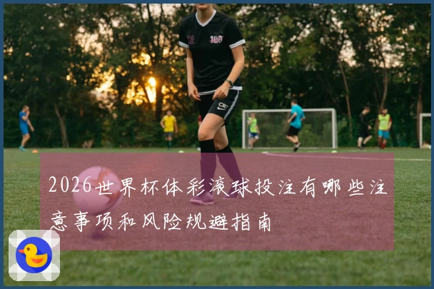 2026世界杯体彩滚球投注有哪些注意事项和风险规避指南