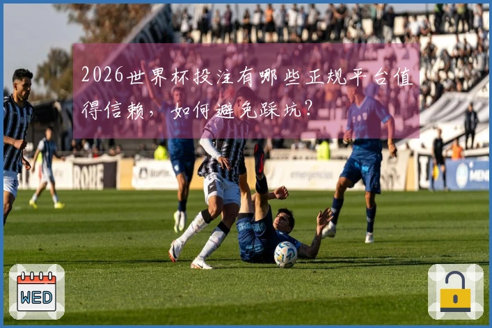2026世界杯投注有哪些正规平台值得信赖，如何避免踩坑？
