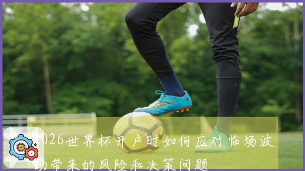 2026世界杯开户时如何应对临场波动带来的风险和决策问题