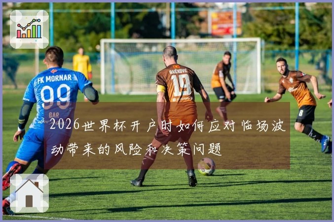 2026世界杯开户时如何应对临场波动带来的风险和决策问题