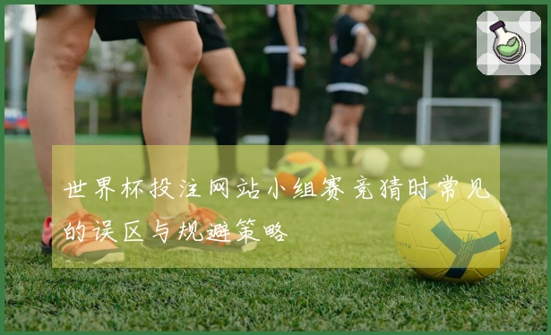 世界杯投注网站小组赛竞猜时常见的误区与规避策略