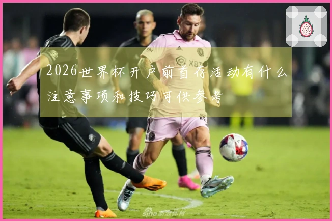 2026世界杯开户前首存活动有什么注意事项和技巧可供参考