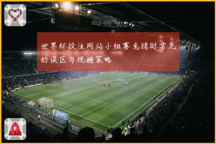 世界杯投注网站小组赛竞猜时常见的误区与规避策略