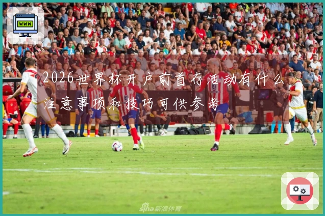 2026世界杯开户前首存活动有什么注意事项和技巧可供参考