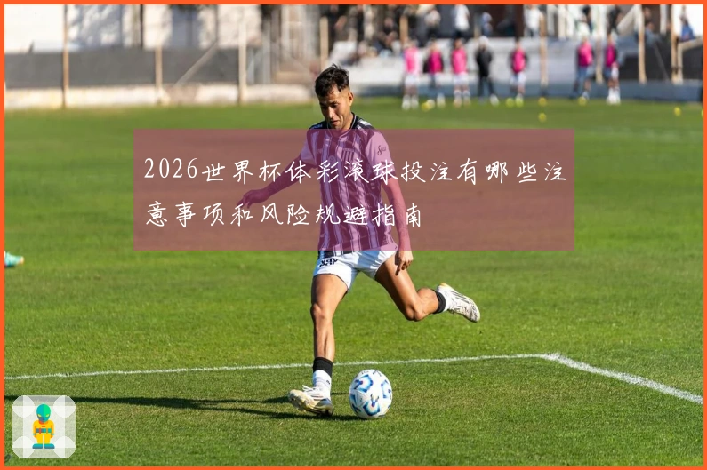 2026世界杯体彩滚球投注有哪些注意事项和风险规避指南